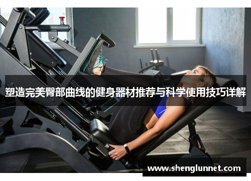 塑造完美臀部曲线的健身器材推荐与科学使用技巧详解