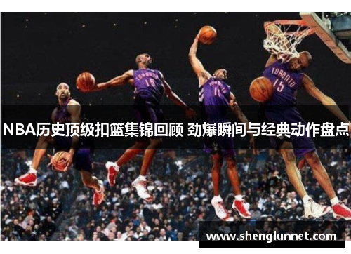 NBA历史顶级扣篮集锦回顾 劲爆瞬间与经典动作盘点